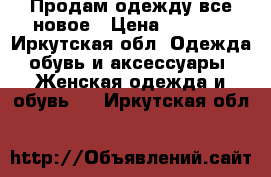 Продам одежду все новое › Цена ­ 1 000 - Иркутская обл. Одежда, обувь и аксессуары » Женская одежда и обувь   . Иркутская обл.